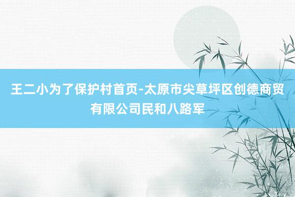 王二小为了保护村首页-太原市尖草坪区创德商贸有限公司民和八路军